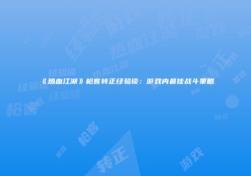《热血江湖》枪客转正经验谈:游戏内最佳战斗策略