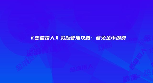 《热血猎人》资源管理攻略：避免金币浪费