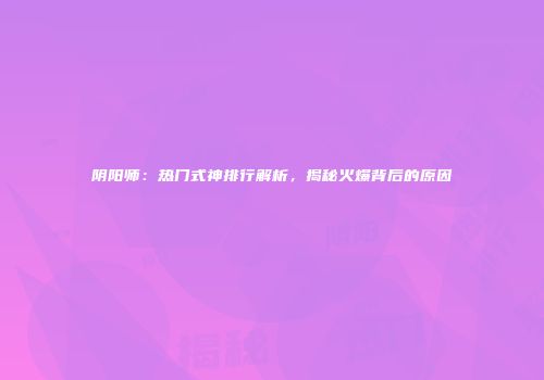 阴阳师:热门式神排行解析,揭秘火爆背后的原因