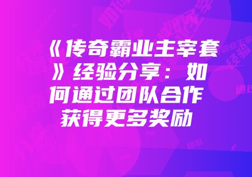 《传奇霸业主宰套》经验分享：如何通过团队合作获得更多奖励