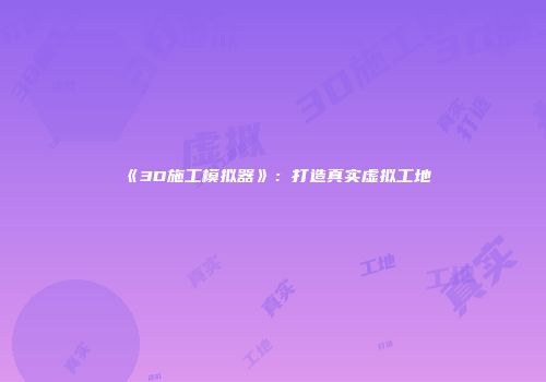 《3D施工模拟器》：打造真实虚拟工地