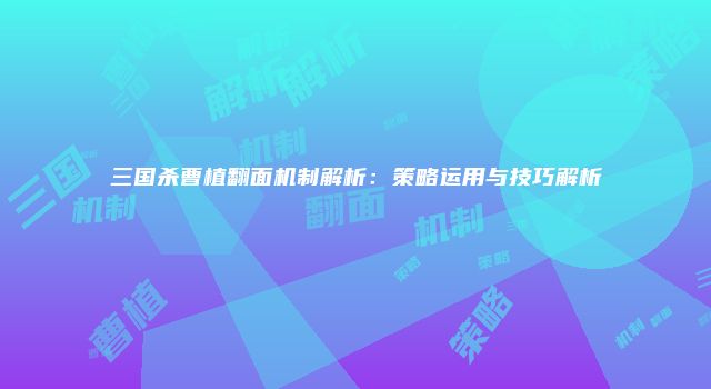 三国杀曹植翻面机制解析:策略运用与技巧解析