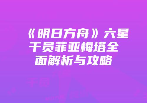 《明日方舟》六星干员菲亚梅塔全面解析与攻略