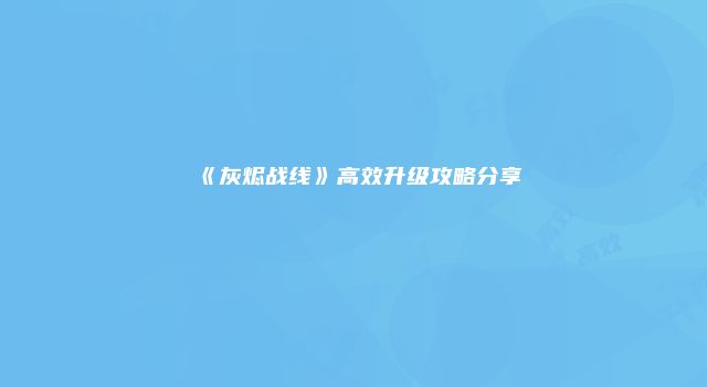 《灰烬战线》高效升级攻略分享