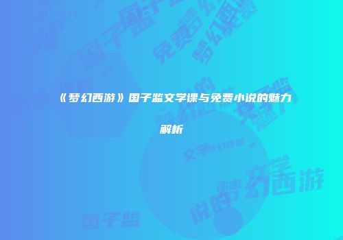 《梦幻西游》国子监文学课与免费小说的魅力解析