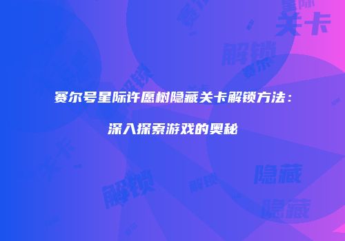 赛尔号星际许愿树隐藏关卡解锁方法:深入探索游戏的奥秘
