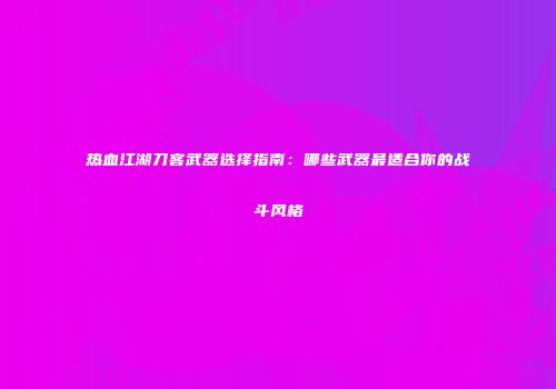 热血江湖刀客武器选择指南:哪些武器最适合你的战斗风格