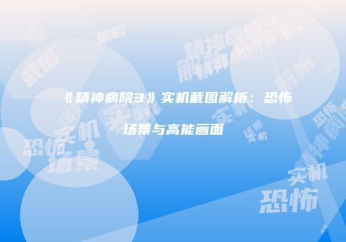 《精神病院3》实机截图解析:恐怖场景与高能画面