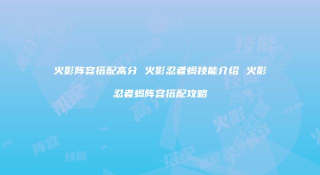 火影阵容搭配高分 火影忍者蝎技能介绍 火影忍者蝎阵容搭配攻略