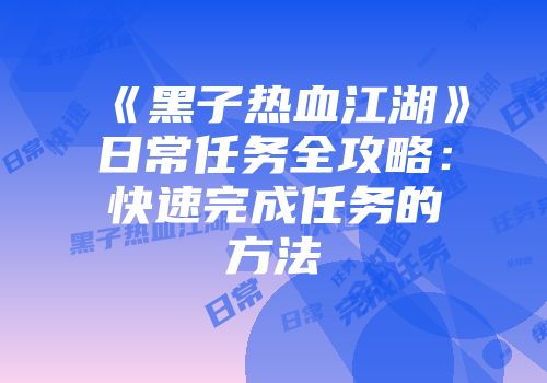 《黑子热血江湖》日常任务全攻略：快速完成任务的方法
