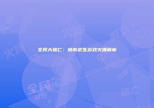 全民大逃亡：城市求生游戏火爆解析