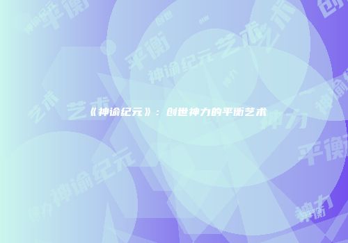 《神谕纪元》：创世神力的平衡艺术