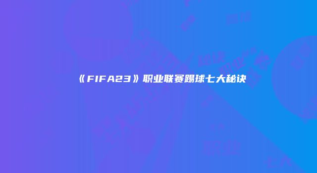 《FIFA23》职业联赛踢球七大秘诀