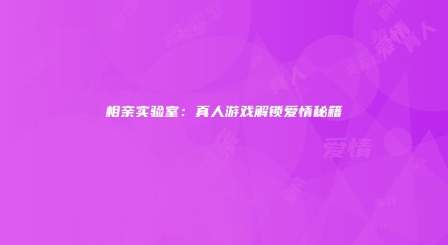相亲实验室：真人游戏解锁爱情秘籍