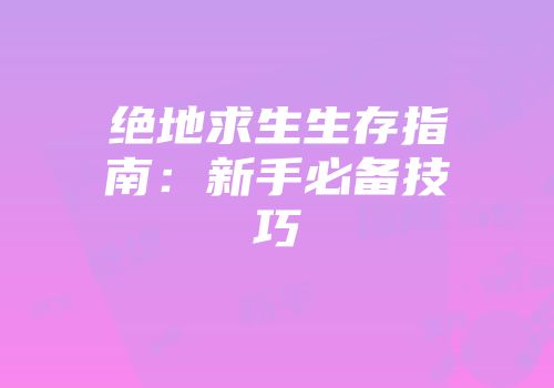 绝地求生生存指南:新手必备技巧