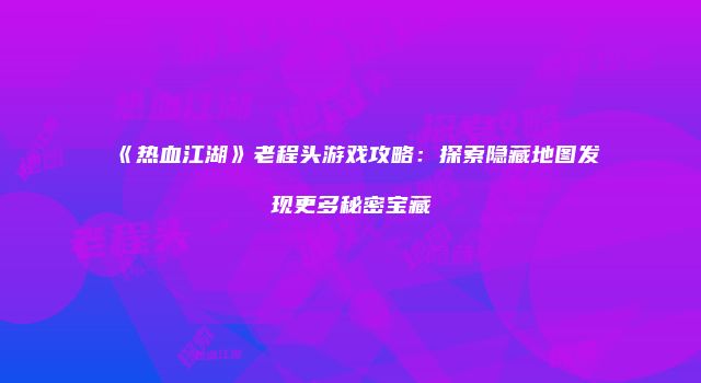 《热血江湖》老程头游戏攻略：探索隐藏地图发现更多秘密宝藏
