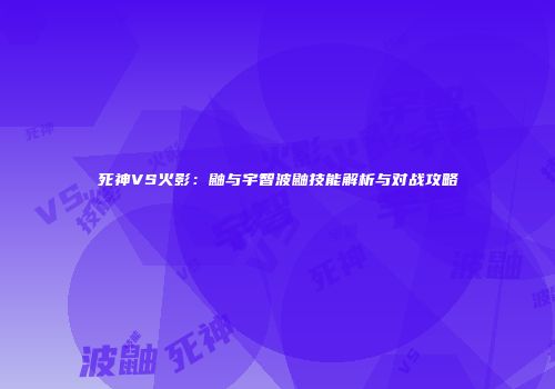 死神VS火影：鼬与宇智波鼬技能解析与对战攻略