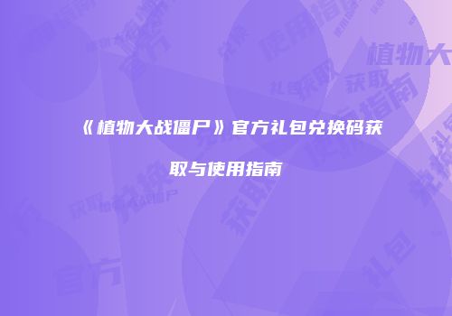 《植物大战僵尸》官方礼包兑换码获取与使用指南