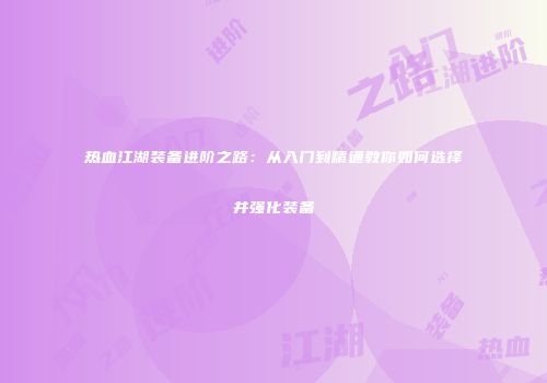 热血江湖装备进阶之路:从入门到精通教你如何选择并强化装备