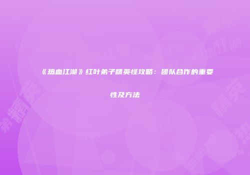《热血江湖》红叶弟子精英怪攻略:团队合作的重要性及方法