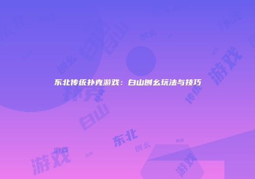 东北传统扑克游戏:白山刨幺玩法与技巧