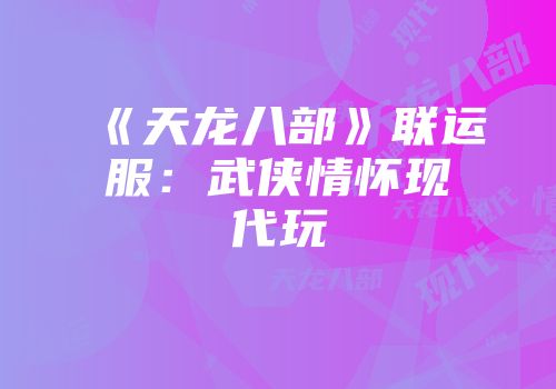 《天龙八部》联运服：武侠情怀现代玩