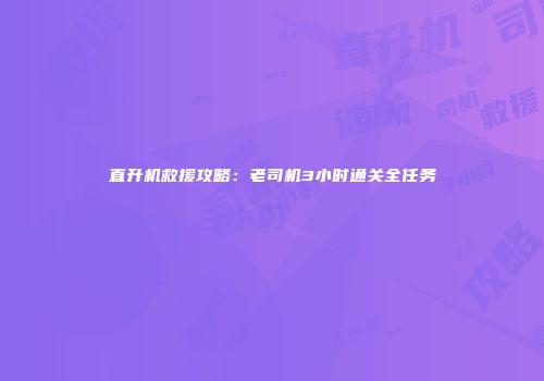 直升机救援攻略：老司机3小时通关全任务