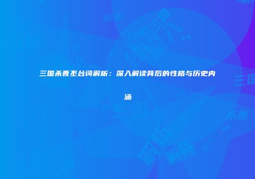 三国杀曹丕台词解析：深入解读背后的性格与历史内涵