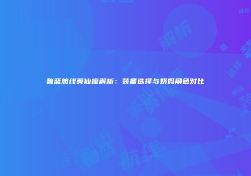 碧蓝航线英仙座解析:装备选择与奶妈角色对比