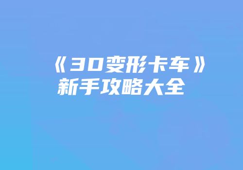 《3D变形卡车》新手攻略大全