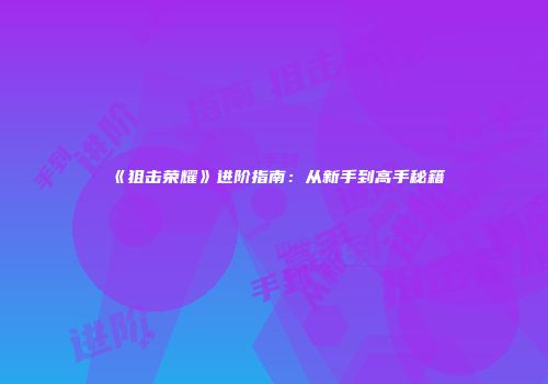 《狙击荣耀》进阶指南:从新手到高手秘籍