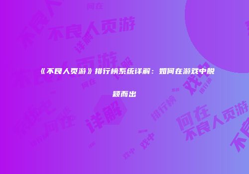 《不良人页游》排行榜系统详解：如何在游戏中脱颖而出