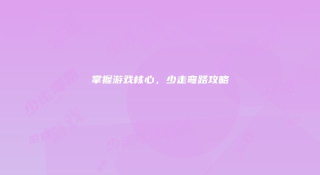 掌握游戏核心，少走弯路攻略