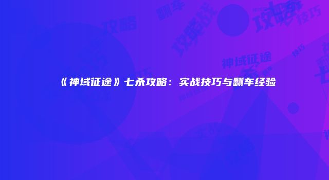 《神域征途》七杀攻略：实战技巧与翻车经验