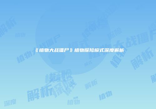 《植物大战僵尸》植物探险模式深度解析