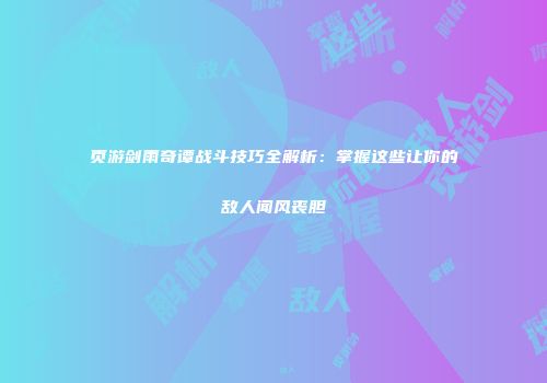 页游剑雨奇谭战斗技巧全解析：掌握这些让你的敌人闻风丧胆