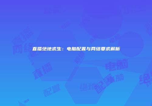 直播绝地求生：电脑配置与网络要求解析