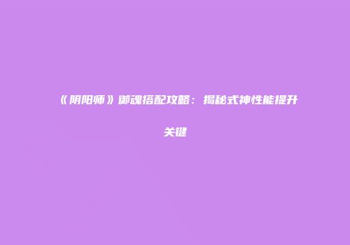 《阴阳师》御魂搭配攻略:揭秘式神性能提升关键