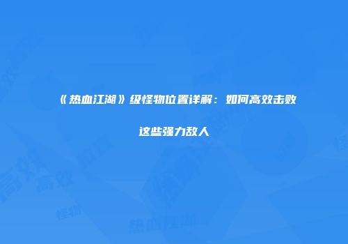 《热血江湖》级怪物位置详解：如何高效击败这些强力敌人
