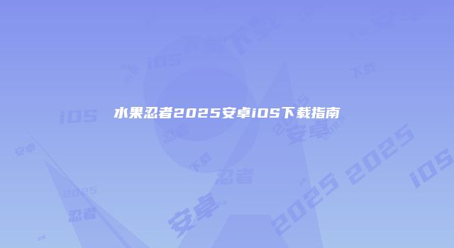 水果忍者2025安卓iOS下载指南
