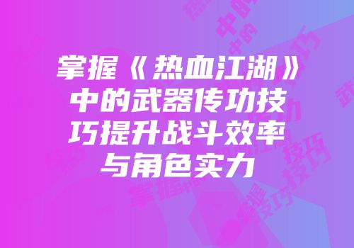 掌握《热血江湖》中的武器传功技巧提升战斗效率与角色实力