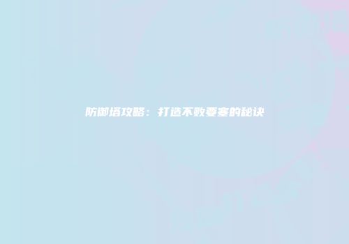 防御塔攻略：打造不败要塞的秘诀