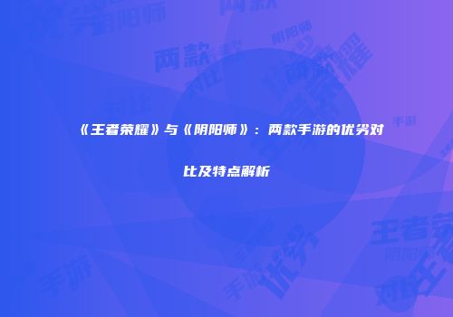 《王者荣耀》与《阴阳师》：两款手游的优劣对比及特点解析