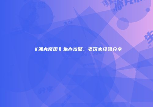 《派克帝国》生存攻略：老玩家经验分享