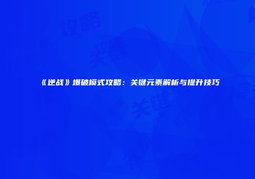 《逆战》爆破模式攻略：关键元素解析与提升技巧
