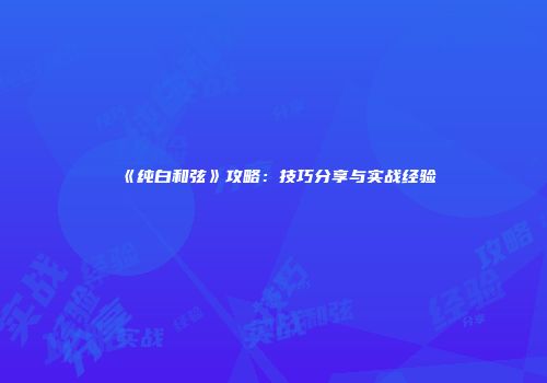 《纯白和弦》攻略：技巧分享与实战经验