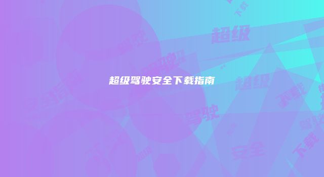 超级驾驶安全下载指南