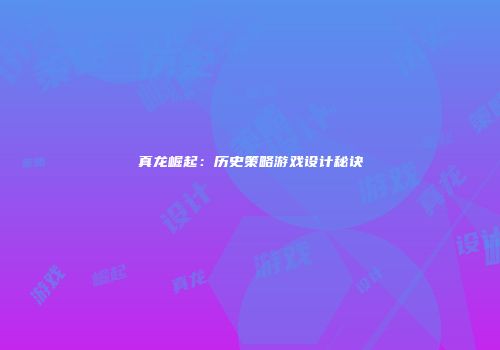 真龙崛起:历史策略游戏设计秘诀