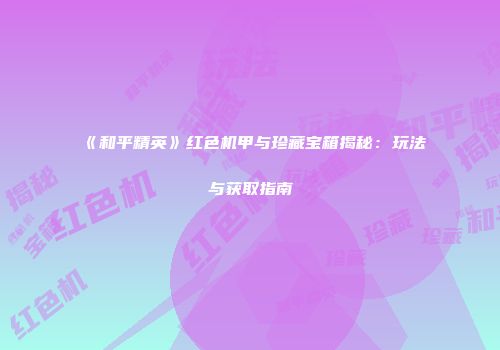 《和平精英》红色机甲与珍藏宝箱揭秘：玩法与获取指南