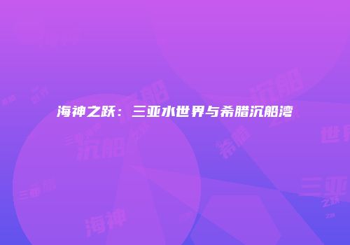 海神之跃：三亚水世界与希腊沉船湾